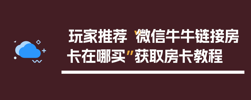 玩家推荐“微信牛牛链接房卡在哪买”获取房卡教程