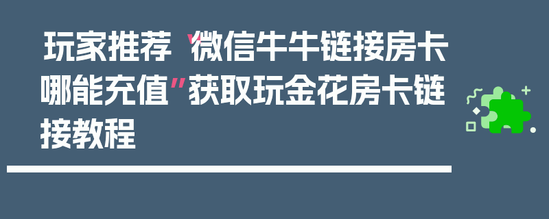 玩家推荐“微信牛牛链接房卡哪能充值”获取玩金花房卡链接教程