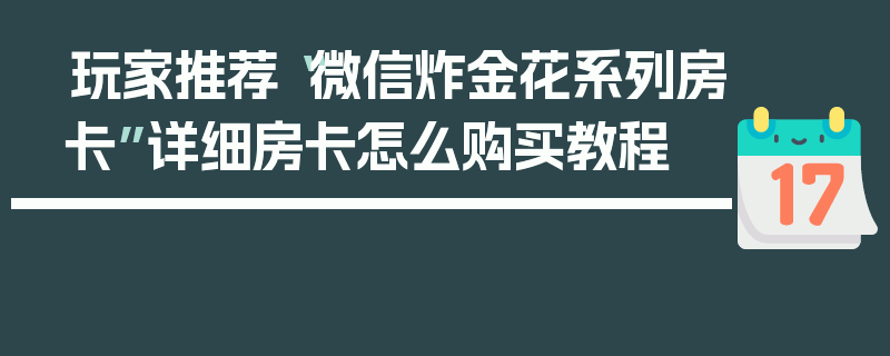 玩家推荐“微信炸金花系列房卡”详细房卡怎么购买教程