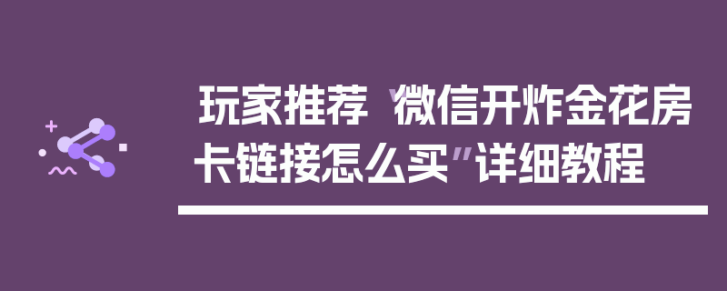 玩家推荐“微信开炸金花房卡链接怎么买”详细教程