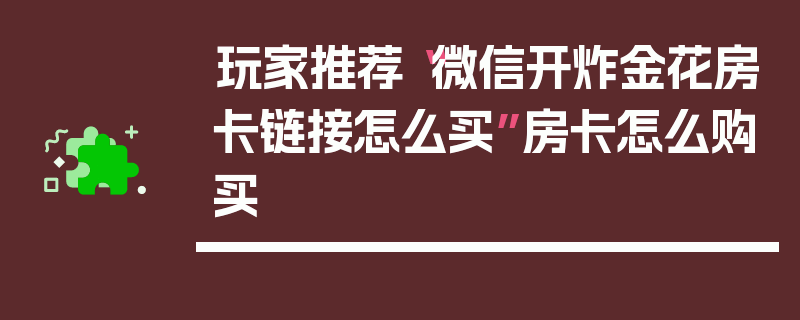 玩家推荐“微信开炸金花房卡链接怎么买”房卡怎么购买
