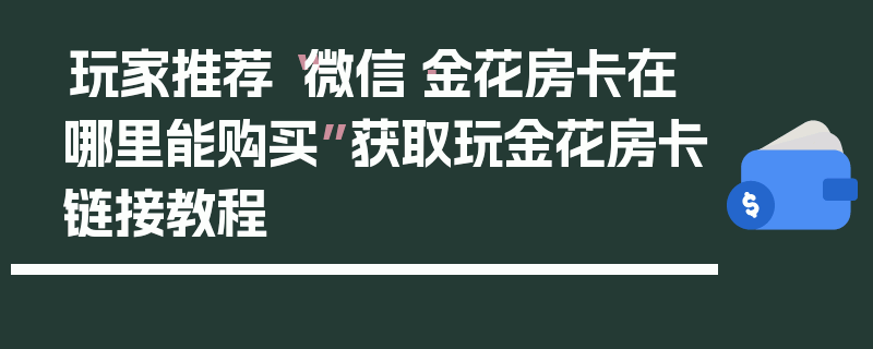 玩家推荐“微信·金花房卡在哪里能购买”获取玩金花房卡链接教程