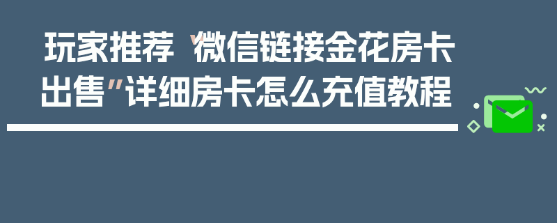 玩家推荐“微信链接金花房卡出售”详细房卡怎么充值教程