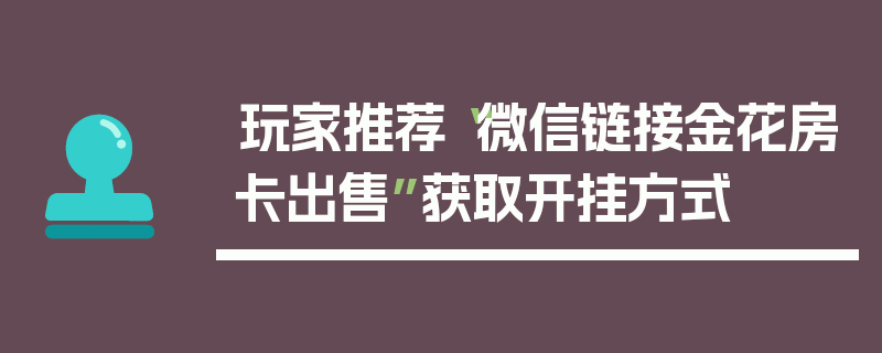 玩家推荐“微信链接金花房卡出售”获取开挂方式