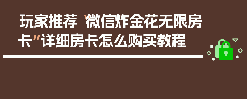 玩家推荐“微信炸金花无限房卡”详细房卡怎么购买教程