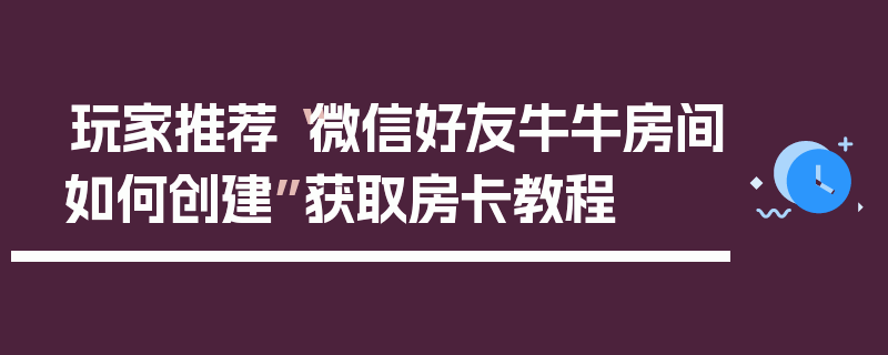 玩家推荐“微信好友牛牛房间如何创建”获取房卡教程