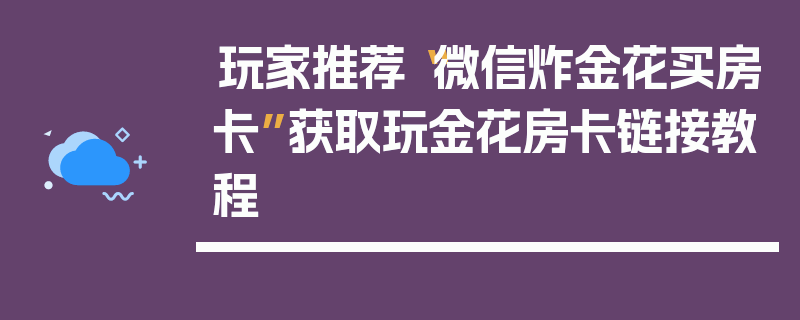 玩家推荐“微信炸金花买房卡”获取玩金花房卡链接教程