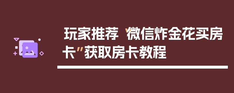 玩家推荐“微信炸金花买房卡”获取房卡教程