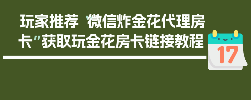 玩家推荐“微信炸金花代理房卡”获取玩金花房卡链接教程