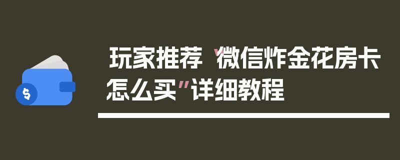 玩家推荐“微信炸金花房卡怎么买”详细教程