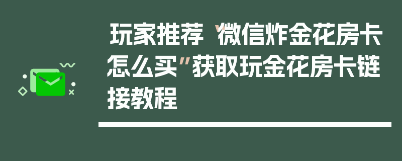玩家推荐“微信炸金花房卡怎么买”获取玩金花房卡链接教程