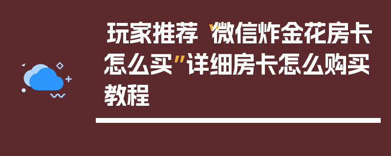 玩家推荐“微信炸金花房卡怎么买”详细房卡怎么购买教程