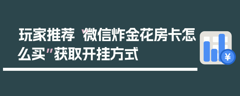 玩家推荐“微信炸金花房卡怎么买”获取开挂方式