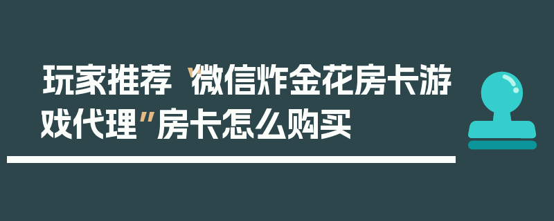 玩家推荐“微信炸金花房卡游戏代理”房卡怎么购买