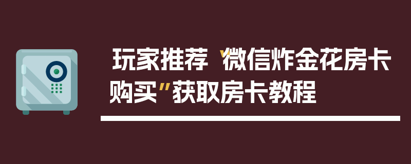 玩家推荐“微信炸金花房卡购买”获取房卡教程