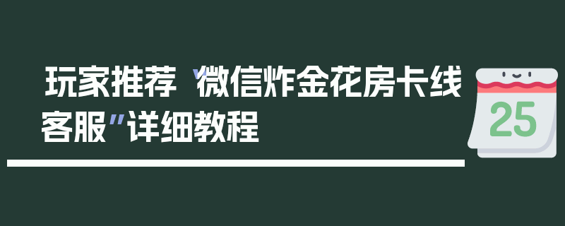 玩家推荐“微信炸金花房卡线客服”详细教程