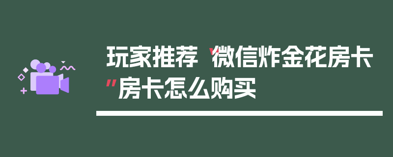 玩家推荐“微信炸金花房卡”房卡怎么购买