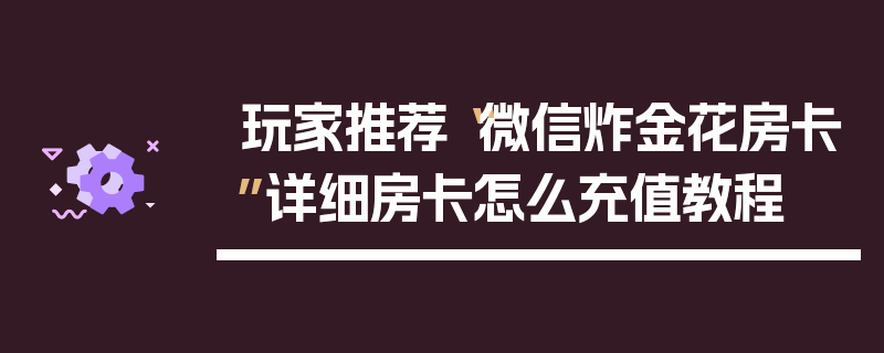玩家推荐“微信炸金花房卡”详细房卡怎么充值教程