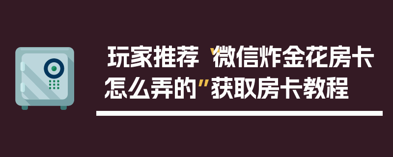 玩家推荐“微信炸金花房卡怎么弄的”获取房卡教程