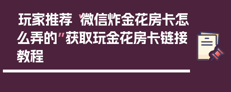 玩家推荐“微信炸金花房卡怎么弄的”获取玩金花房卡链接教程