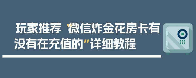 玩家推荐“微信炸金花房卡有没有在充值的”详细教程