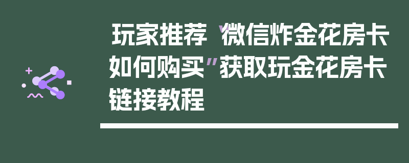 玩家推荐“微信炸金花房卡如何购买”获取玩金花房卡链接教程