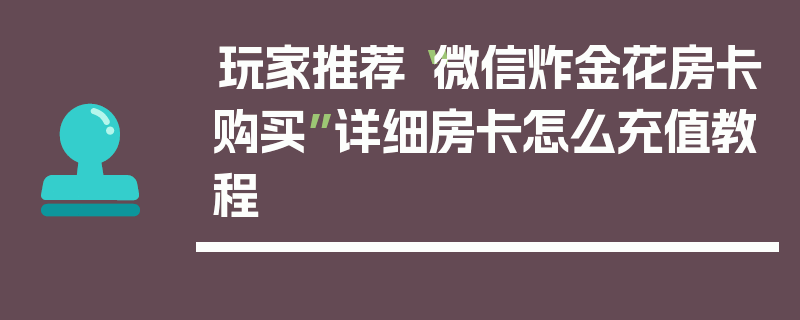 玩家推荐“微信炸金花房卡购买”详细房卡怎么充值教程