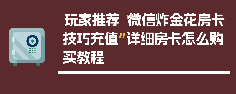 玩家推荐“微信炸金花房卡技巧充值”详细房卡怎么购买教程