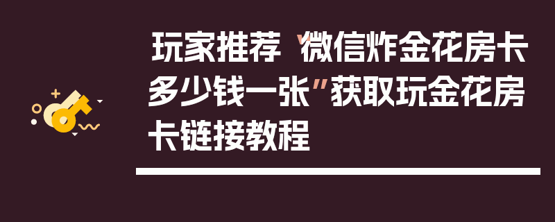 玩家推荐“微信炸金花房卡多少钱一张”获取玩金花房卡链接教程