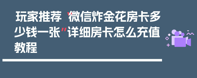 玩家推荐“微信炸金花房卡多少钱一张”详细房卡怎么充值教程