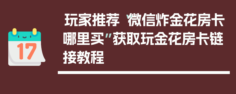 玩家推荐“微信炸金花房卡哪里买”获取玩金花房卡链接教程
