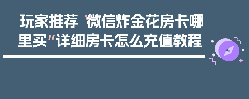 玩家推荐“微信炸金花房卡哪里买”详细房卡怎么充值教程