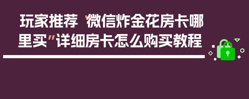 玩家推荐“微信炸金花房卡哪里买”详细房卡怎么购买教程