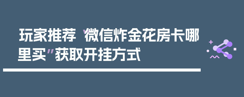玩家推荐“微信炸金花房卡哪里买”获取开挂方式