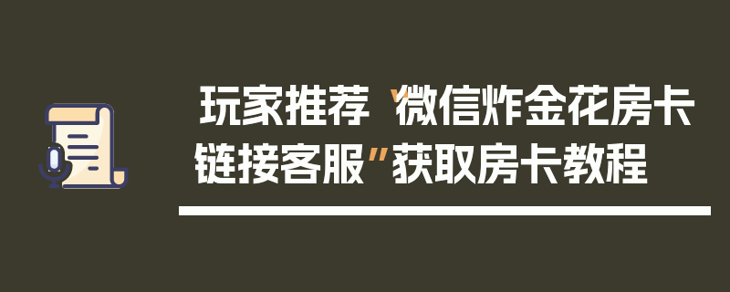 玩家推荐“微信炸金花房卡链接客服”获取房卡教程