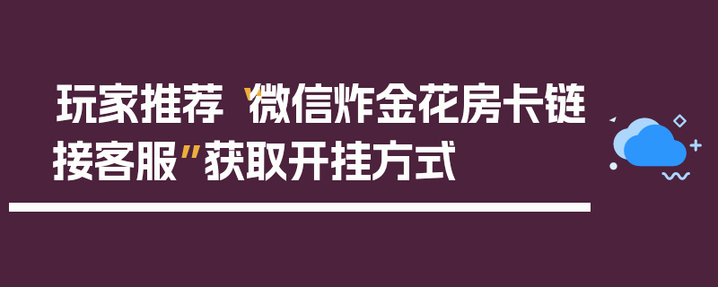 玩家推荐“微信炸金花房卡链接客服”获取开挂方式