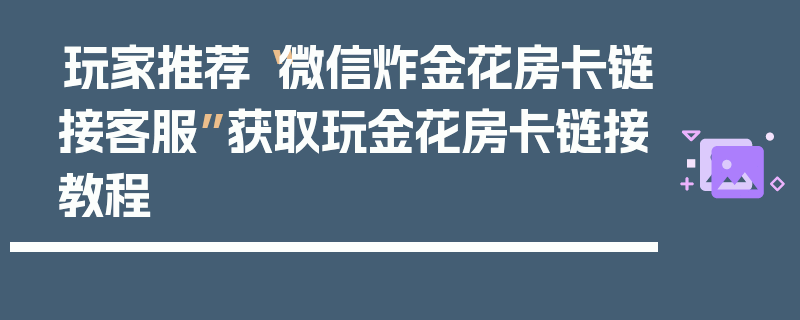 玩家推荐“微信炸金花房卡链接客服”获取玩金花房卡链接教程