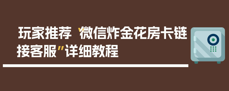 玩家推荐“微信炸金花房卡链接客服”详细教程