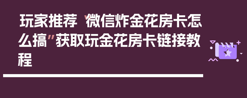 玩家推荐“微信炸金花房卡怎么搞”获取玩金花房卡链接教程