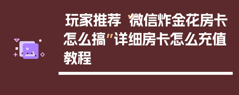 玩家推荐“微信炸金花房卡怎么搞”详细房卡怎么充值教程