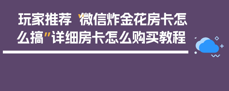 玩家推荐“微信炸金花房卡怎么搞”详细房卡怎么购买教程
