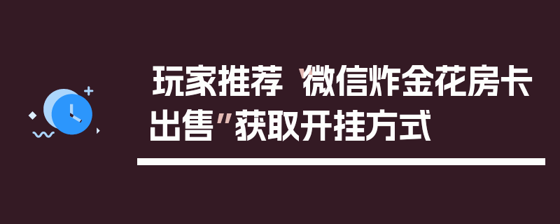 玩家推荐“微信炸金花房卡出售”获取开挂方式