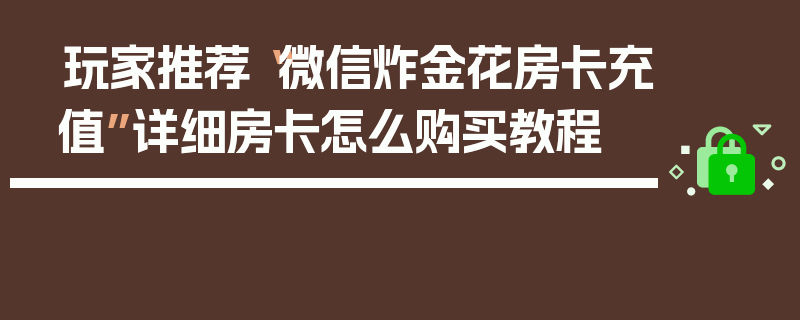 玩家推荐“微信炸金花房卡充值”详细房卡怎么购买教程