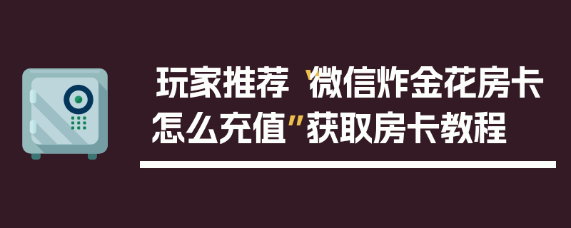 玩家推荐“微信炸金花房卡怎么充值”获取房卡教程