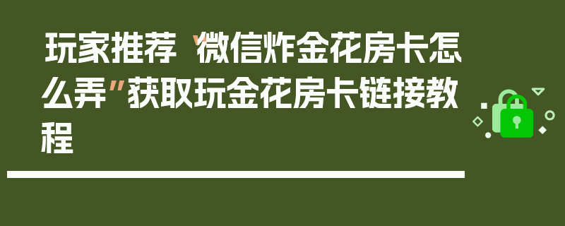 玩家推荐“微信炸金花房卡怎么弄”获取玩金花房卡链接教程