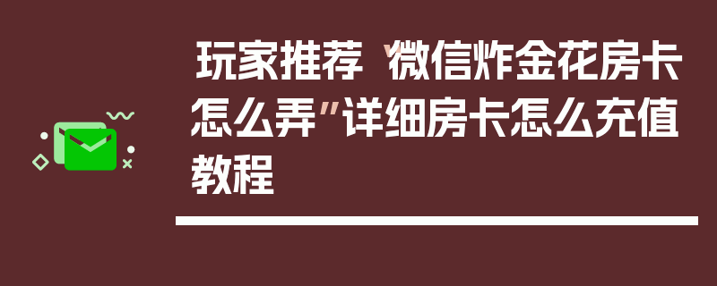 玩家推荐“微信炸金花房卡怎么弄”详细房卡怎么充值教程