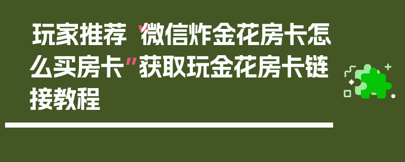 玩家推荐“微信炸金花房卡怎么买房卡”获取玩金花房卡链接教程
