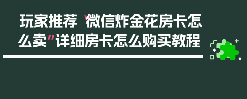 玩家推荐“微信炸金花房卡怎么卖”详细房卡怎么购买教程