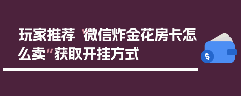 玩家推荐“微信炸金花房卡怎么卖”获取开挂方式