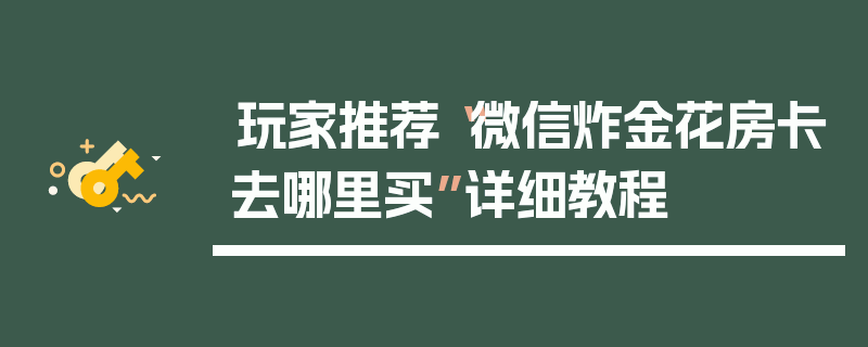 玩家推荐“微信炸金花房卡去哪里买”详细教程
